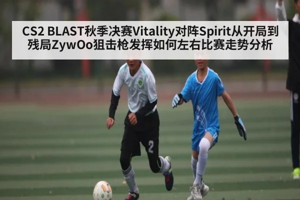 CS2 BLAST秋季决赛Vitality对阵Spirit从开局到残局ZywOo狙击枪发挥如何左右比赛走势分析 | kaiyun