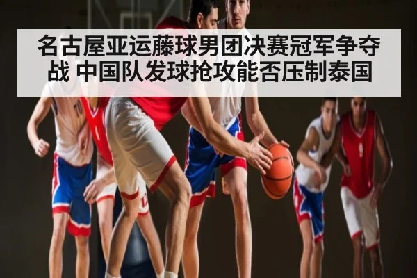 名古屋亚运藤球男团决赛冠军争夺战 中国队发球抢攻能否压制泰国 | kaiyun