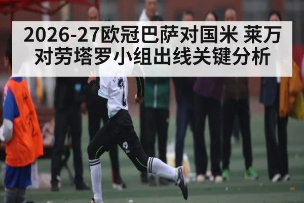 2026-27欧冠巴萨对国米 莱万对劳塔罗小组出线关键分析